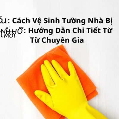 Cách Vệ Sinh Tường Nhà Bị Bẩn Sạch Như Mới: Hướng Dẫn Chi Tiết Từ Chuyên Gia