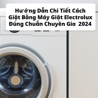 Hướng Dẫn Chi Tiết Cách Giặt Bằng Máy Giặt Electrolux Đúng Chuẩn Chuyên Gia 2024