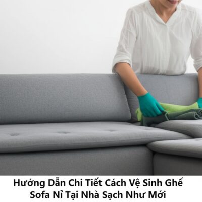 Hướng Dẫn Chi Tiết Cách Vệ Sinh Ghế Sofa Nỉ Tại Nhà Sạch Như Mới