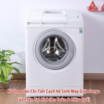 Hướng Dẫn Chi Tiết Cách Vệ Sinh Máy Giặt Sanyo Cửa Trên Tại Nhà [An Toàn & Hiệu Quả]