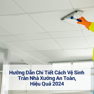 Hướng Dẫn Chi Tiết Cách Vệ Sinh Trần Nhà Xưởng An Toàn, Hiệu Quả 2024