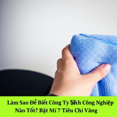 Làm Sao Để Biết Công Ty Vệ Sinh Công Nghiệp Nào Tốt? Bật Mí 7 Tiêu Chí Vàng